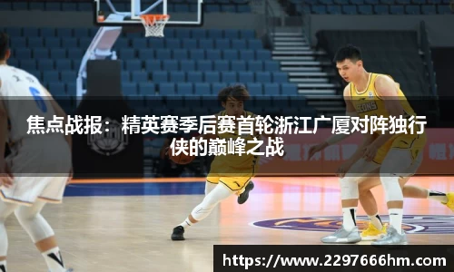 焦点战报：精英赛季后赛首轮浙江广厦对阵独行侠的巅峰之战