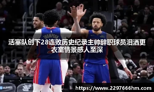 活塞队创下28连败历史纪录主帅辞职球员泪洒更衣室情景感人至深