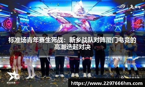 标准场青年赛生死战：新乡战队对阵厦门电竞的高潮迭起对决