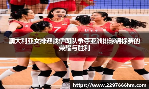 澳大利亚女排迎战伊朗队争夺亚洲排球锦标赛的荣耀与胜利