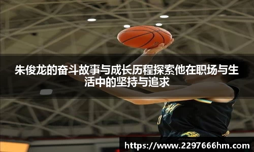 朱俊龙的奋斗故事与成长历程探索他在职场与生活中的坚持与追求