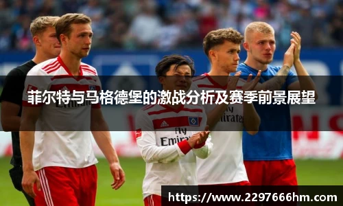 菲尔特与马格德堡的激战分析及赛季前景展望