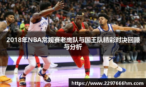 2018年NBA常规赛老鹰队与国王队精彩对决回顾与分析