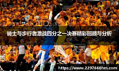 骑士与步行者激战四分之一决赛精彩回顾与分析